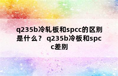 q235b冷轧板和spcc的区别是什么？ q235b冷板和spcc差别